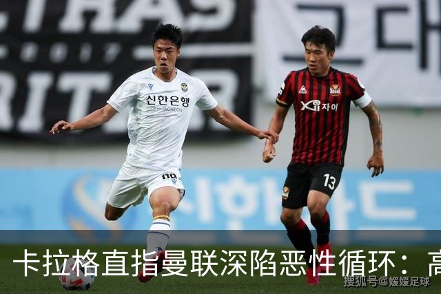 卡拉格直指曼联深陷恶性循环：高薪冗员难清理，砸钱无效难争欧冠